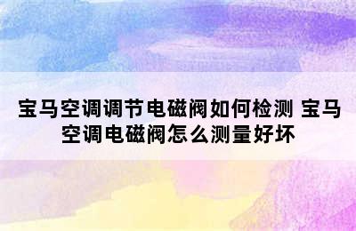 宝马空调调节电磁阀如何检测 宝马空调电磁阀怎么测量好坏